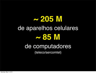 ~ 205 M
                         de aparelhos celulares
                               ~ 85 M
                           de computadores
                               (teleco/sercomtel)




Saturday, May 14, 2011
 