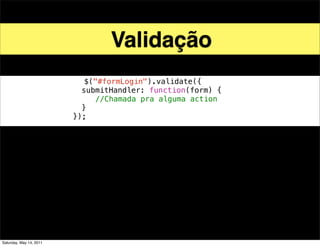 Validação
                            $("#formLogin").validate({
!                          submitHandler: function(form) {
! !                           //Chamada pra alguma action
!                          }
                         });




Saturday, May 14, 2011
 