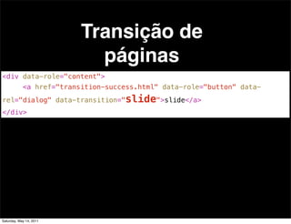 Transição de
                            páginas
<div data-role="content">
! !         <a href="transition-success.html" data-role="button" data-
rel="dialog" data-transition="slide">slide</a>
</div>




Saturday, May 14, 2011
 