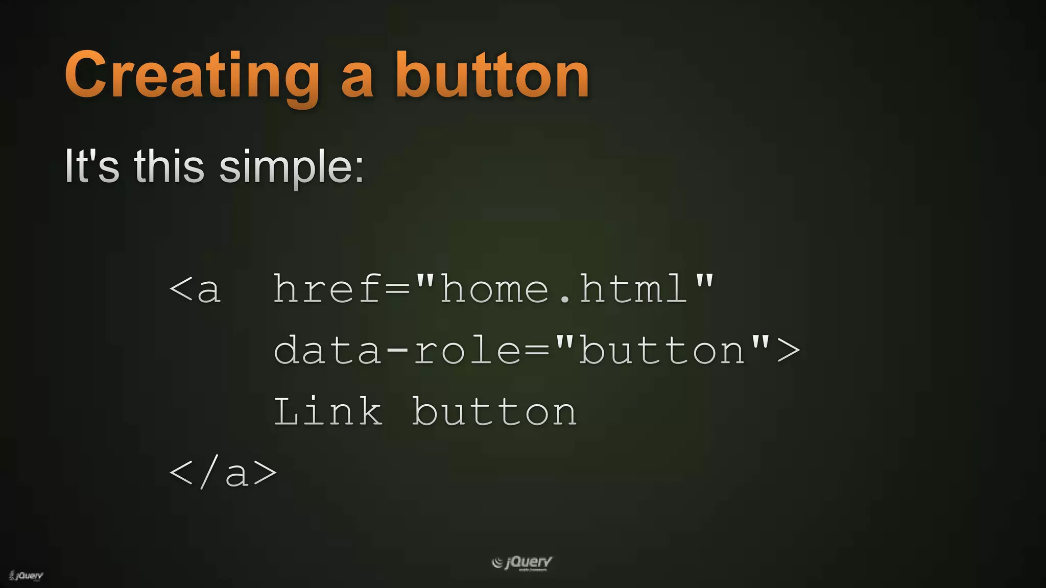 Creating a buttonIt's this simple:<a	href="home.html"		data-role="button">	Link button</a>