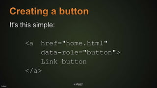 Creating a buttonIt's this simple:<a	href="home.html"		data-role="button">	Link button</a>