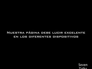 Nuestra página debe lucir excelente
  en los diferentes dispositivos




                               Seven
 