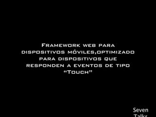 Framework web para
dispositivos móviles,optimizado
     para dispositivos que
 responden a eventos de tipo
            “Touch”




                              Seven
 