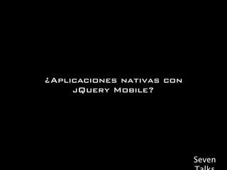 ¿Aplicaciones nativas con
     jQuery Mobile?




                            Seven
 