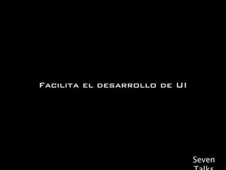 Facilita el desarrollo de UI




                               Seven
 