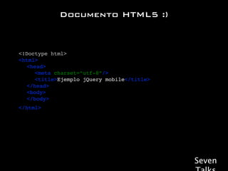 Documento HTML5 :)



<!Doctype html>
<html>
! <head>
! ! <meta charset=“utf-8”/>!
! ! <title>Ejemplo jQuery mobile</title>
! </head>
! <body>
! </body>
</html>




                                           Seven
 