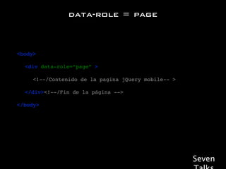 data-role = page



<body>

! <div data-role=“page” >!

! ! <!--/Contenido de la pagina jQuery mobile-- >

! </div><!--/Fin de la página -->

</body>




                                                    Seven
 