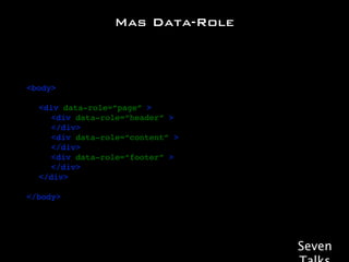 Mas Data-Role



<body>

!   <div data-role=“page” >
!   ! <div data-role=“header” >!
!   ! </div>
!   ! <div data-role=“content” >
!   ! </div>
!   ! <div data-role=“footer” >!
!   ! </div>! !
!   </div>

</body>




                                   Seven
 