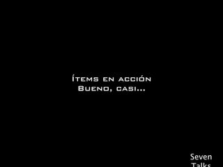 Ítems en acción
 Bueno, casi...




                  Seven
 