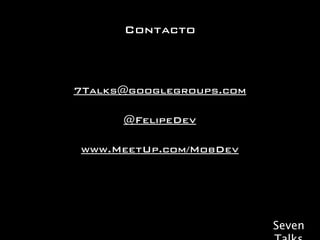 Contacto



7Talks@googlegroups.com

      @FelipeDev

www.MeetUp.com/MobDev




                          Seven
 