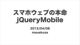 スマホウェブの本命
 jQueryMobile
    2012/04/08
     mauekusa
 