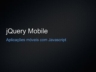 jQuery Mobile
Aplicações móveis com Javascript
 