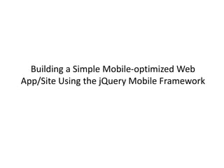 Building a Simple Mobile-optimized Web
App/Site Using the jQuery Mobile Framework
 