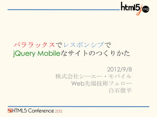パララックスでレスポンシブで
jQuery Mobileなサイトのつくりかた

                  2012/9/8
        株式会社シーエー・モバイル
           Web先端技術フェロー
                  白石俊平
 
