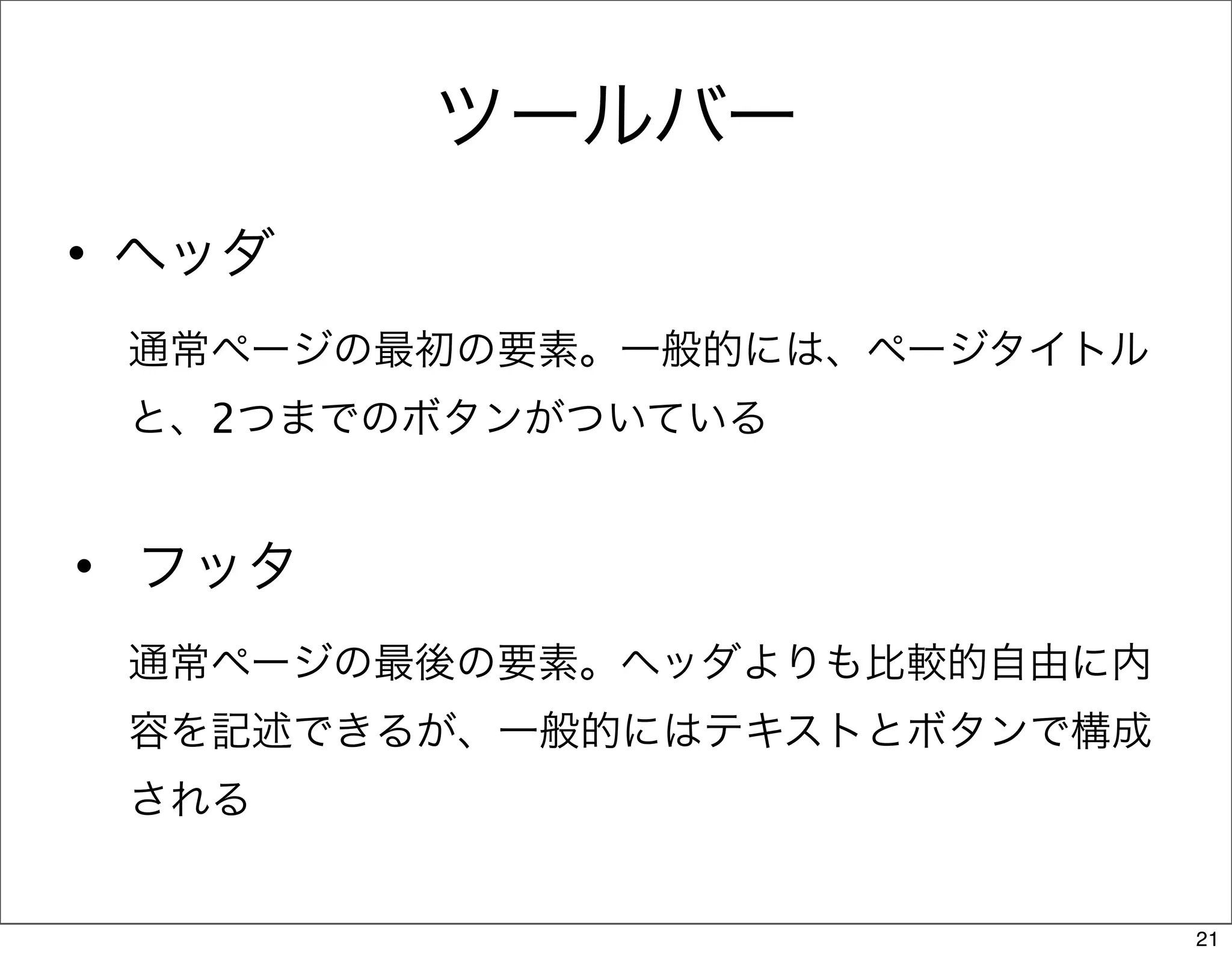 ツールバー
• ヘッダ
 通常ページの最初の要素。一般的には、ページタイトル
 と、2つまでのボタンがついている


• フッタ
 通常ページの最後の要素。ヘッダよりも比較的自由に内
 容を記述できるが、一般的にはテキストとボタンで構成
 される


                             21
 