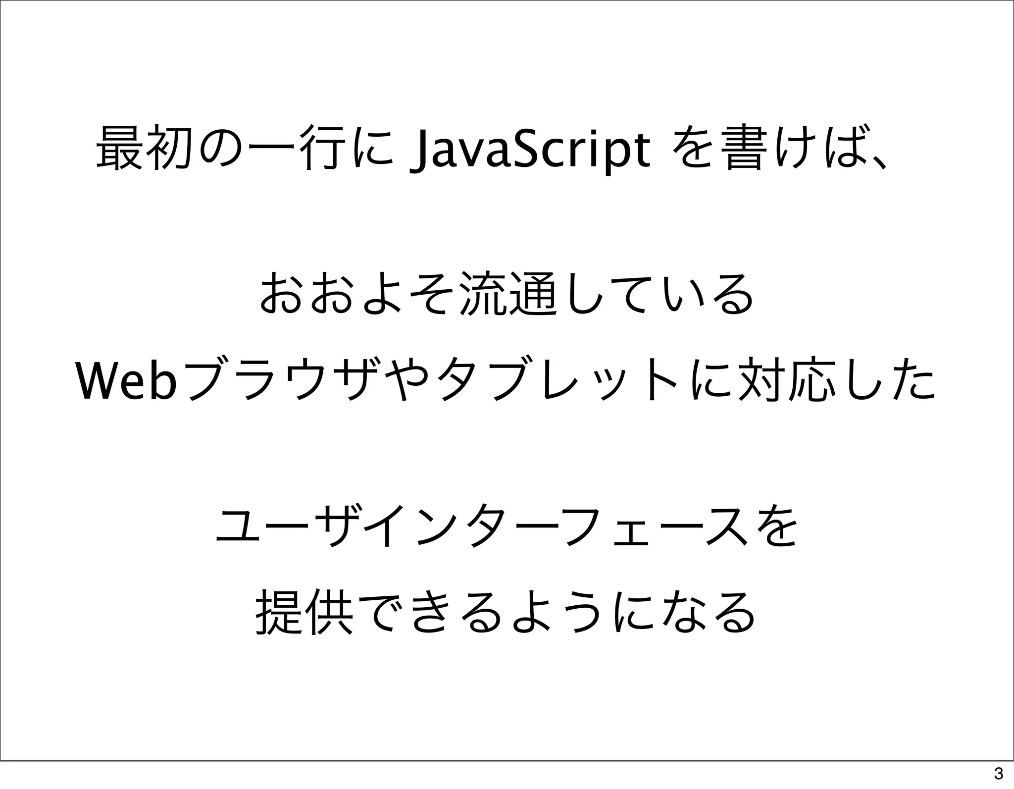最初の一行に JavaScript を書けば、

    おおよそ流通している
Webブラウザやタブレットに対応した

   ユーザインターフェースを
    提供できるようになる

                          3
 