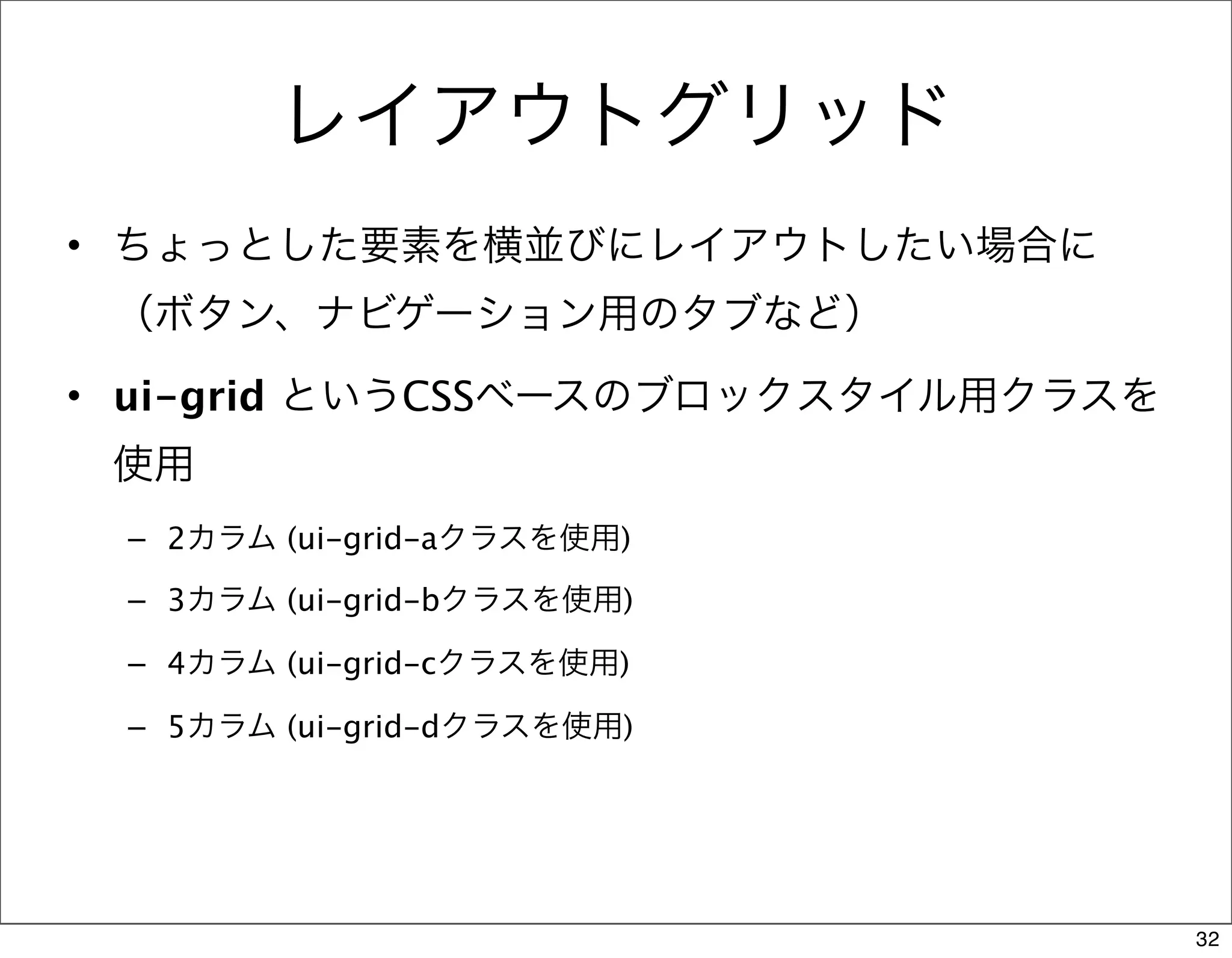 レイアウトグリッド
• ちょっとした要素を横並びにレイアウトしたい場合に
 （ボタン、ナビゲーション用のタブなど）
• ui-grid というCSSベースのブロックスタイル用クラスを
 使用
 – 2カラム (ui-grid-aクラスを使用)

 – 3カラム (ui-grid-bクラスを使用)

 – 4カラム (ui-grid-cクラスを使用)

 – 5カラム (ui-grid-dクラスを使用)




                                    32
 