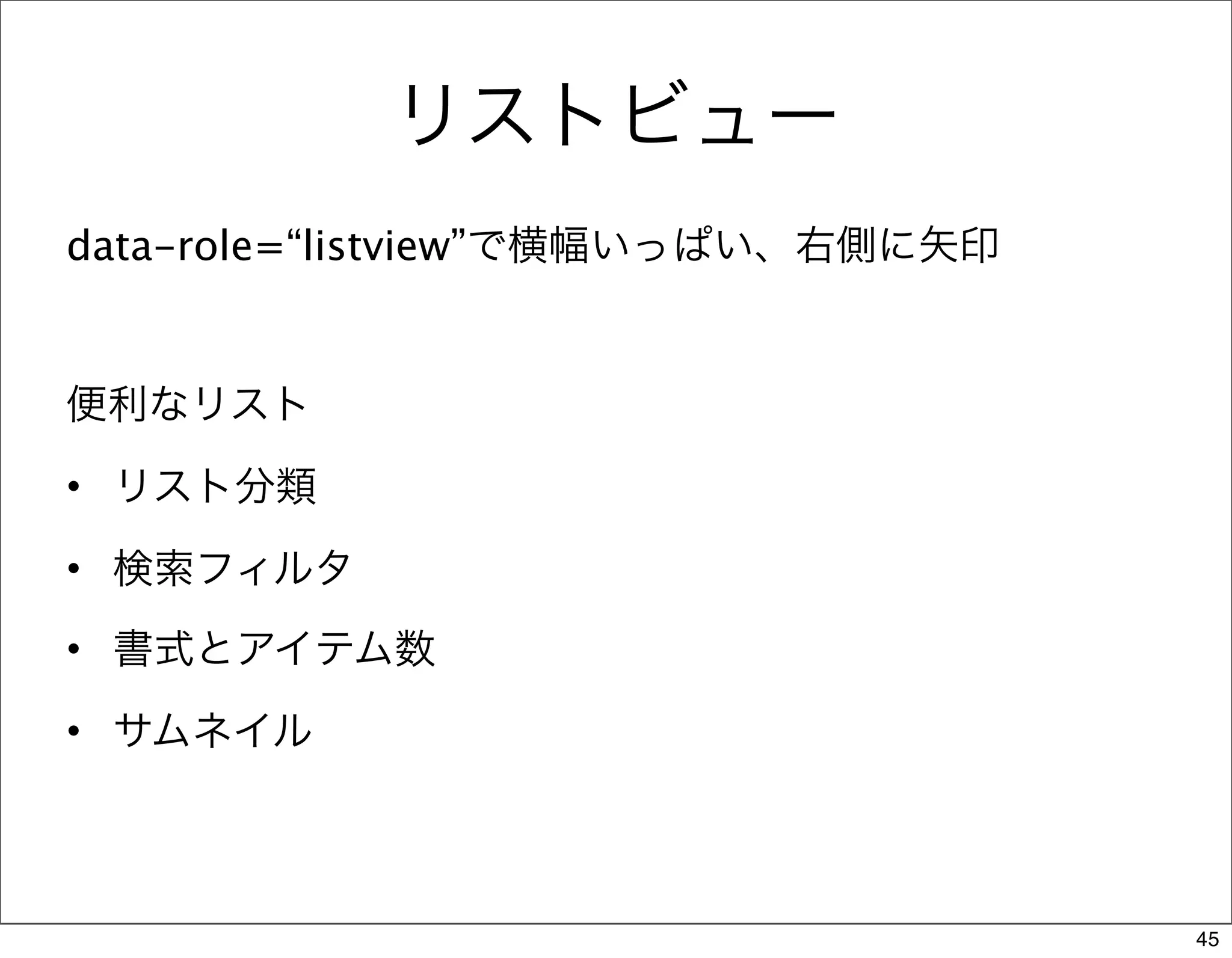 リストビュー
data-role=“listview”で横幅いっぱい、右側に矢印


便利なリスト
• リスト分類

• 検索フィルタ
• 書式とアイテム数

• サムネイル



                                    45
 