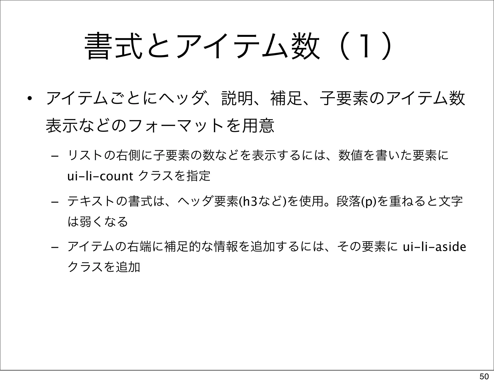 書式とアイテム数（１）
• アイテムごとにヘッダ、説明、補足、子要素のアイテム数
 表示などのフォーマットを用意
 – リストの右側に子要素の数などを表示するには、数値を書いた要素に
  ui-li-count クラスを指定

 – テキストの書式は、ヘッダ要素(h3など)を使用。段落(p)を重ねると文字
  は弱くなる
 – アイテムの右端に補足的な情報を追加するには、その要素に ui-li-aside
  クラスを追加




                                             50
 