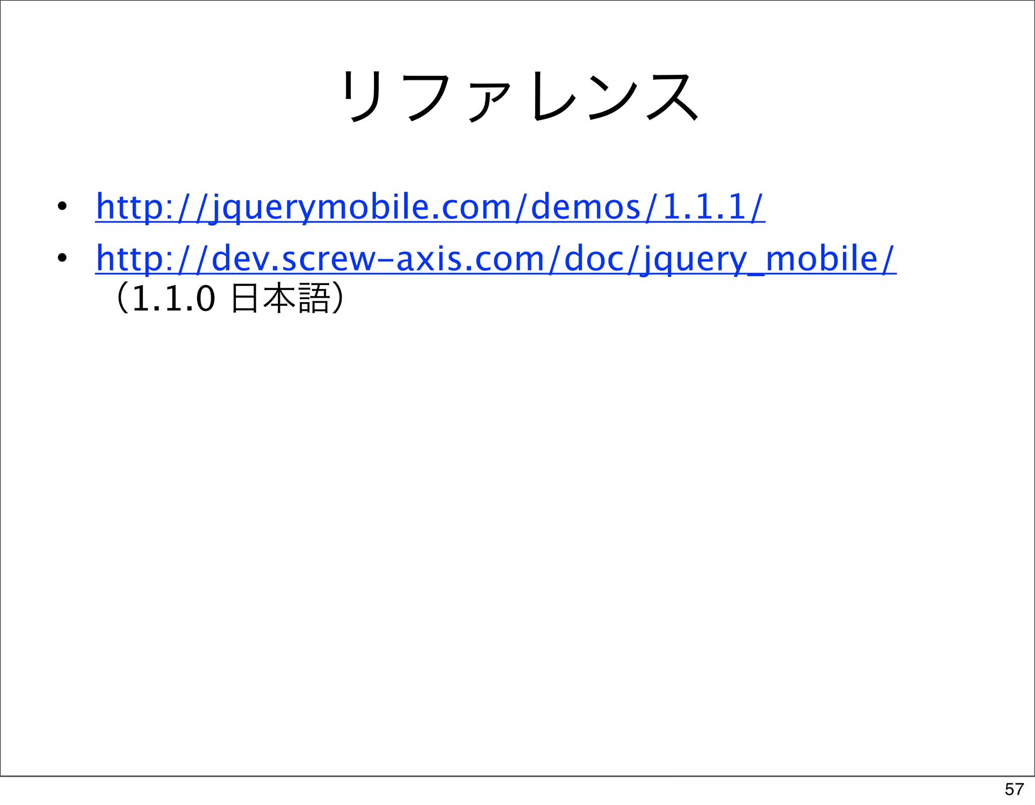 リファレンス
• http://jquerymobile.com/demos/1.1.1/
• http://dev.screw-axis.com/doc/jquery_mobile/
  （1.1.0 日本語）




                                                 57
 