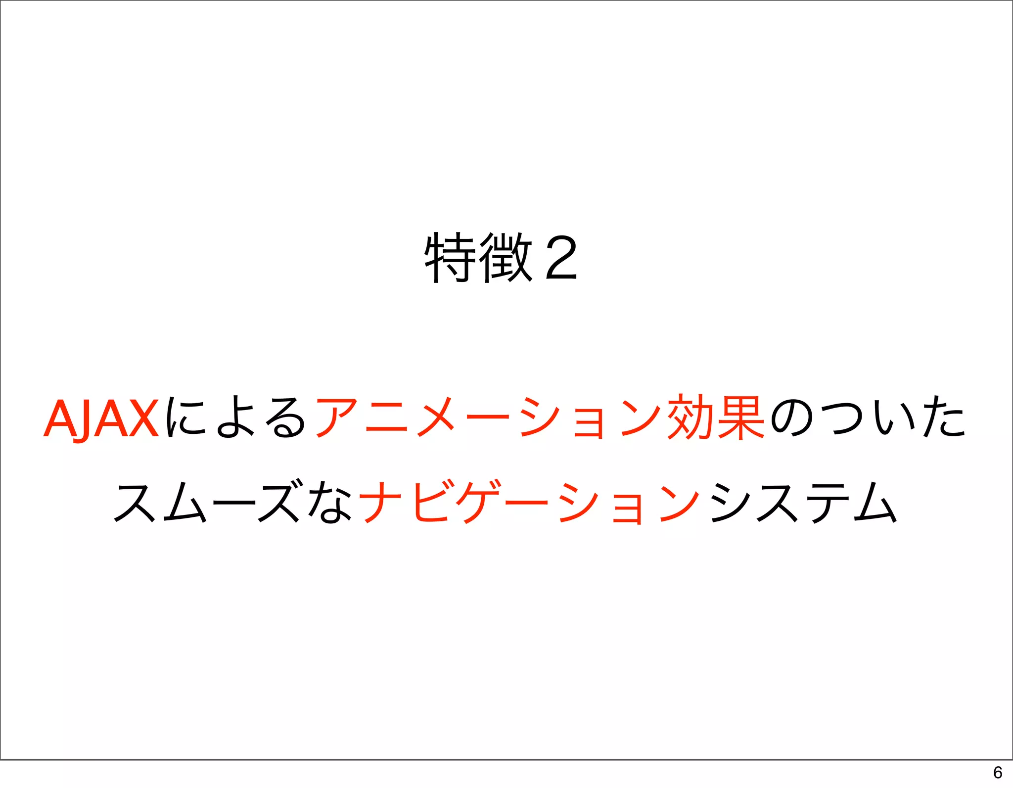 特徴２

AJAXによるアニメーション効果のついた
 スムーズなナビゲーションシステム




                       6
 