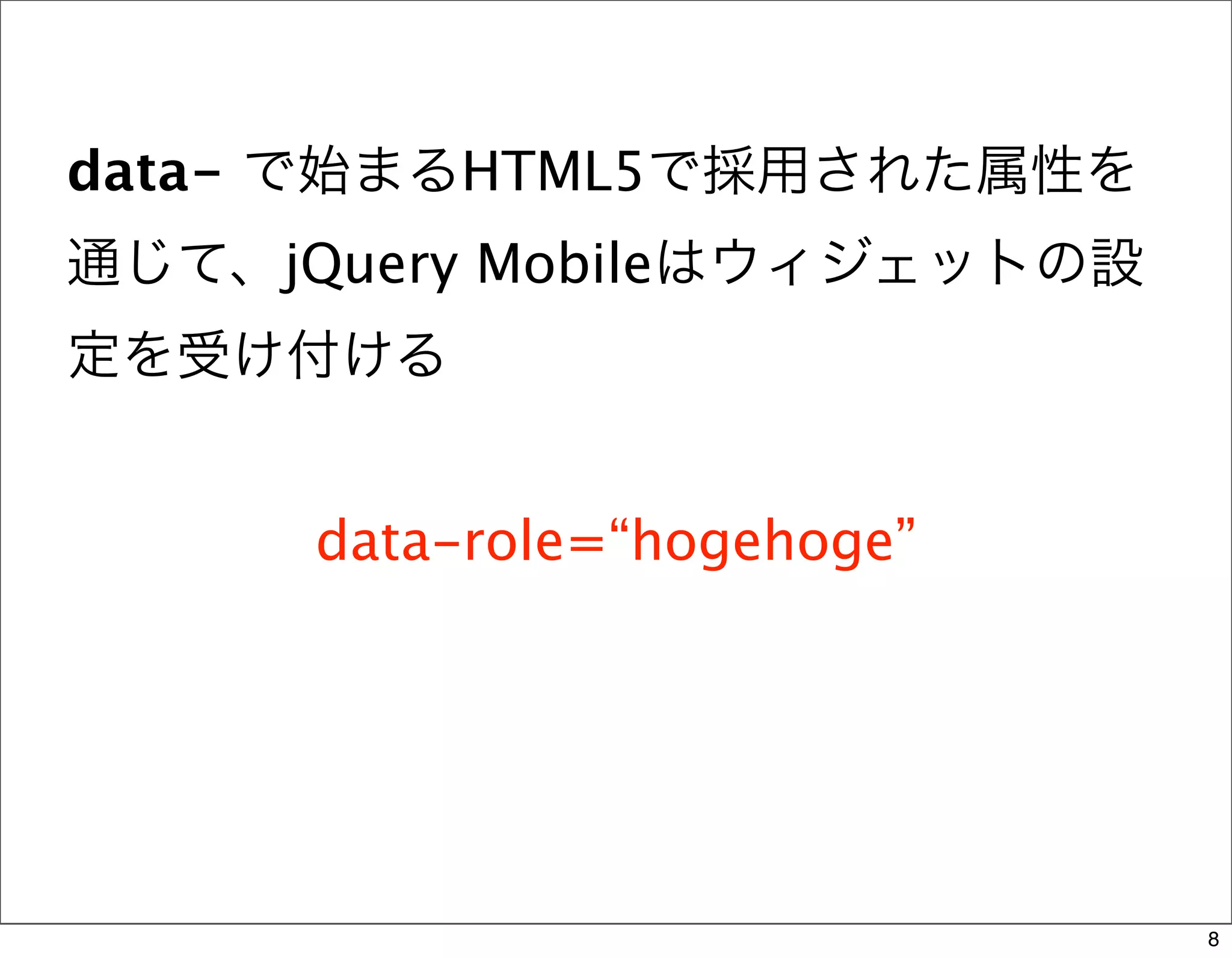 data- で始まるHTML5で採用された属性を
通じて、jQuery Mobileはウィジェットの設
定を受け付ける


      data-role=“hogehoge”




                             8
 