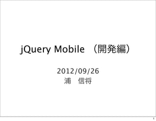 jQuery Mobile （開発編）

      2012/09/26
        浦 信将




                      1
 