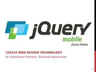 322432 WEB DESIGN TECHNOLOGY 
by Yaowaluck Promdee, Sumonta Kasemvilas 
jQuery Mobile 
1 
 