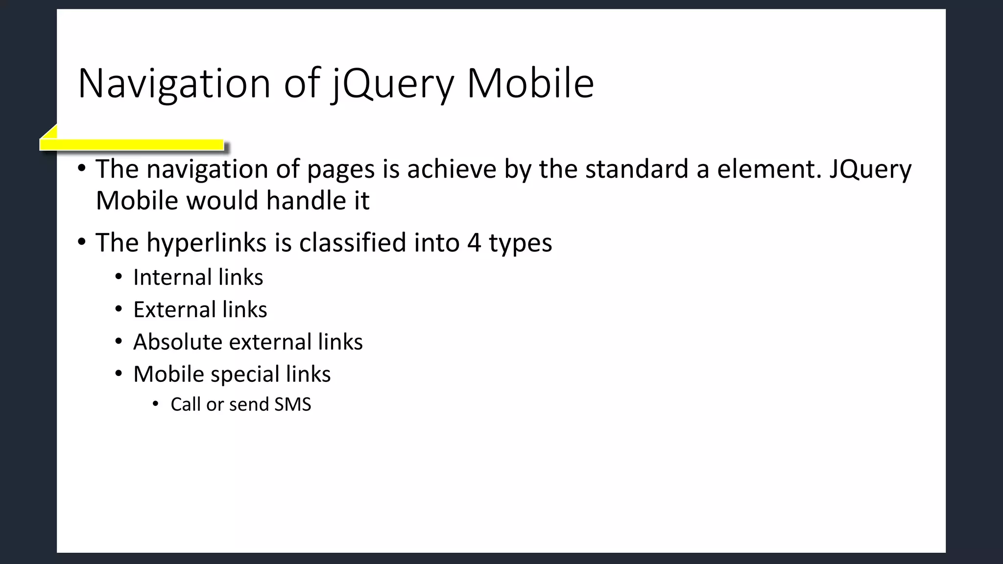 Navigation of jQuery Mobile
• The navigation of pages is achieve by the standard a element. JQuery
Mobile would handle it
• The hyperlinks is classified into 4 types
• Internal links
• External links
• Absolute external links
• Mobile special links
• Call or send SMS
 