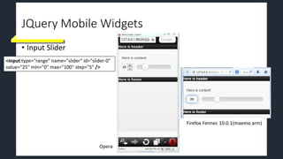 JQuery Mobile Widgets
• Input Slider
<input type="range" name="slider" id="slider-0"
value="25" min="0" max="100" step="5" />
Firefox Fennec 10.0.1(maemo arm)
Opera
 