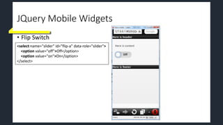 JQuery Mobile Widgets
• Flip Switch
<select name="slider" id="flip-a" data-role="slider">
<option value="off">Off</option>
<option value="on">On</option>
</select>
 