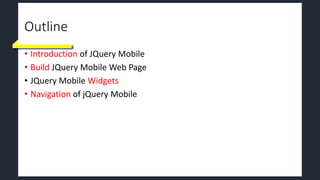 Outline
• Introduction of JQuery Mobile
• Build JQuery Mobile Web Page
• JQuery Mobile Widgets
• Navigation of jQuery Mobile
 