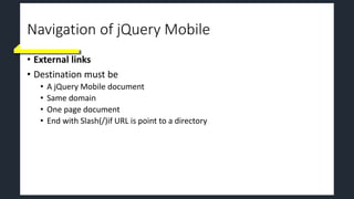 Navigation of jQuery Mobile
• External links
• Destination must be
• A jQuery Mobile document
• Same domain
• One page document
• End with Slash(/)if URL is point to a directory
 