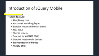 Introduction of JQuery Mobile
• Main feature
• Use jQuery core
• Automatic switching layout
• Support mouse and touch events
• WAI-ARIA
• Theme system
• Support for ASP.NET MVC
• Support most mobile devices
• Harmonization of frames
• Variety of UI
 