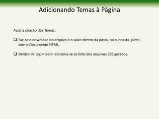 Adicionando Temas à Página
Após a criação dos Temas:
 Faz-se o download do arquivo e o salve dentro da pasta, ou subpasta, junto
com o Documento HTML.
 Dentro da tag <head> adiciona-se os links dos arquivos CSS gerados.
 