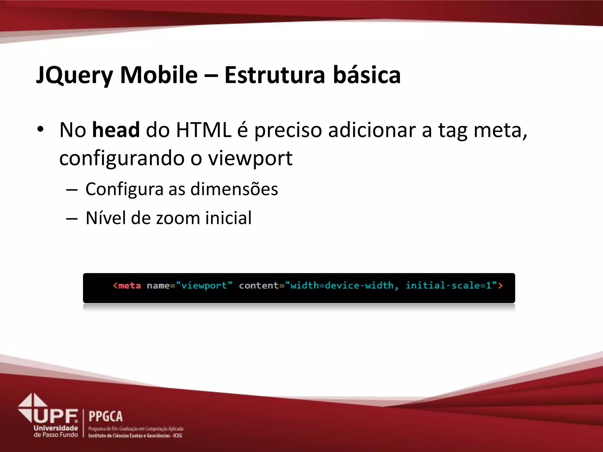 JQuery Mobile – Estrutura básica 
•No head do HTML é preciso adicionar a tag meta, configurando o viewport 
–Configura as dimensões 
–Nível de zoom inicial  