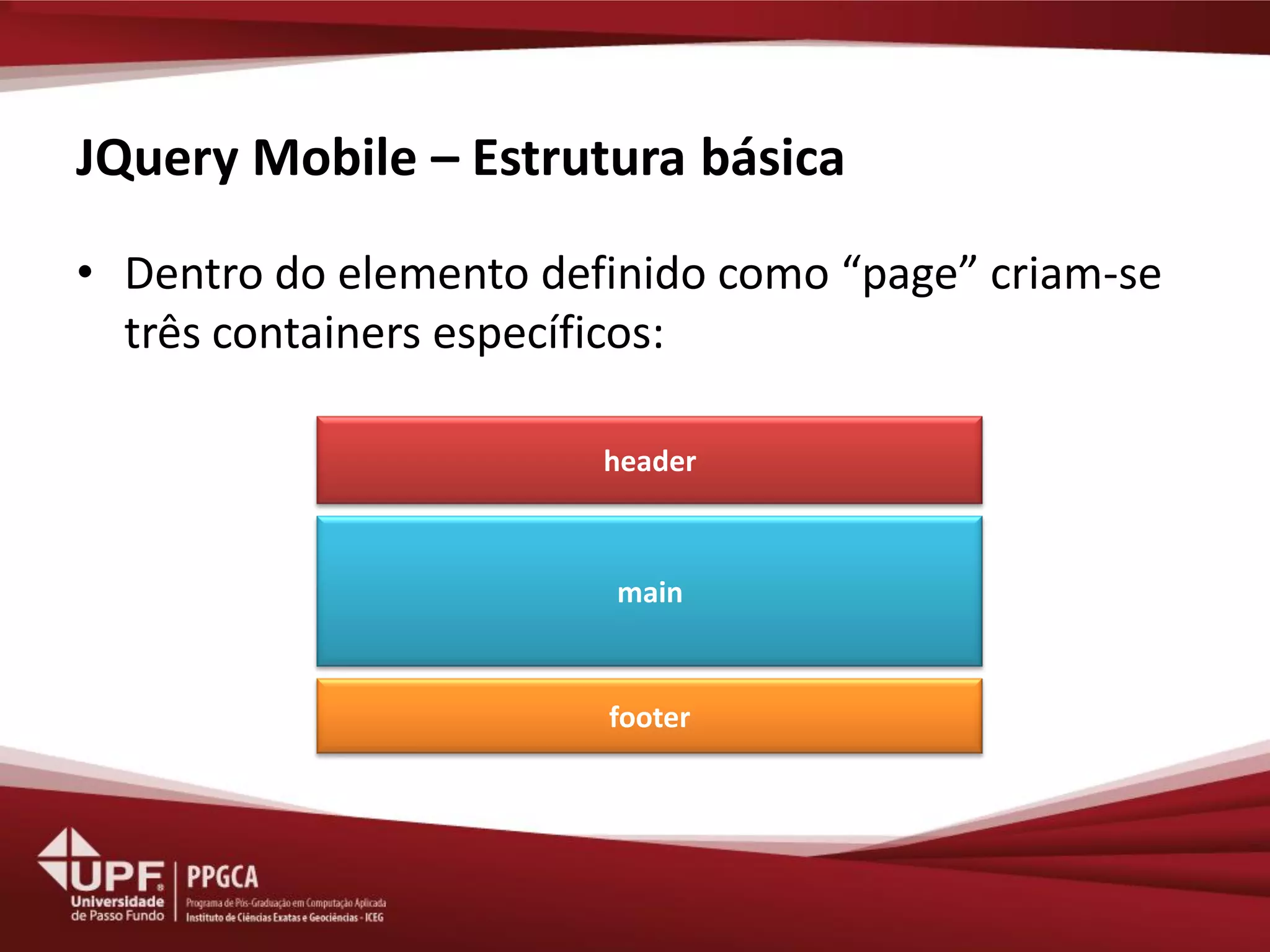 JQuery Mobile – Estrutura básica 
•Dentro do elemento definido como “page” criam-se três containers específicos: 
header 
main 
footer  