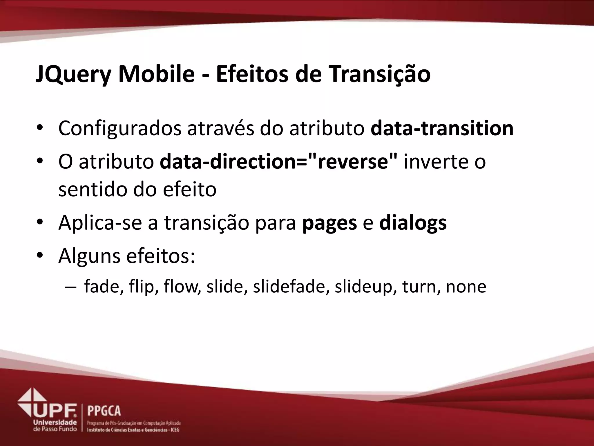 JQuery Mobile - Efeitos de Transição 
•Configurados através do atributo data-transition 
•O atributo data-direction="reverse" inverte o sentido do efeito 
•Aplica-se a transição para pages e dialogs 
•Alguns efeitos: 
–fade, flip, flow, slide, slidefade, slideup, turn, none  