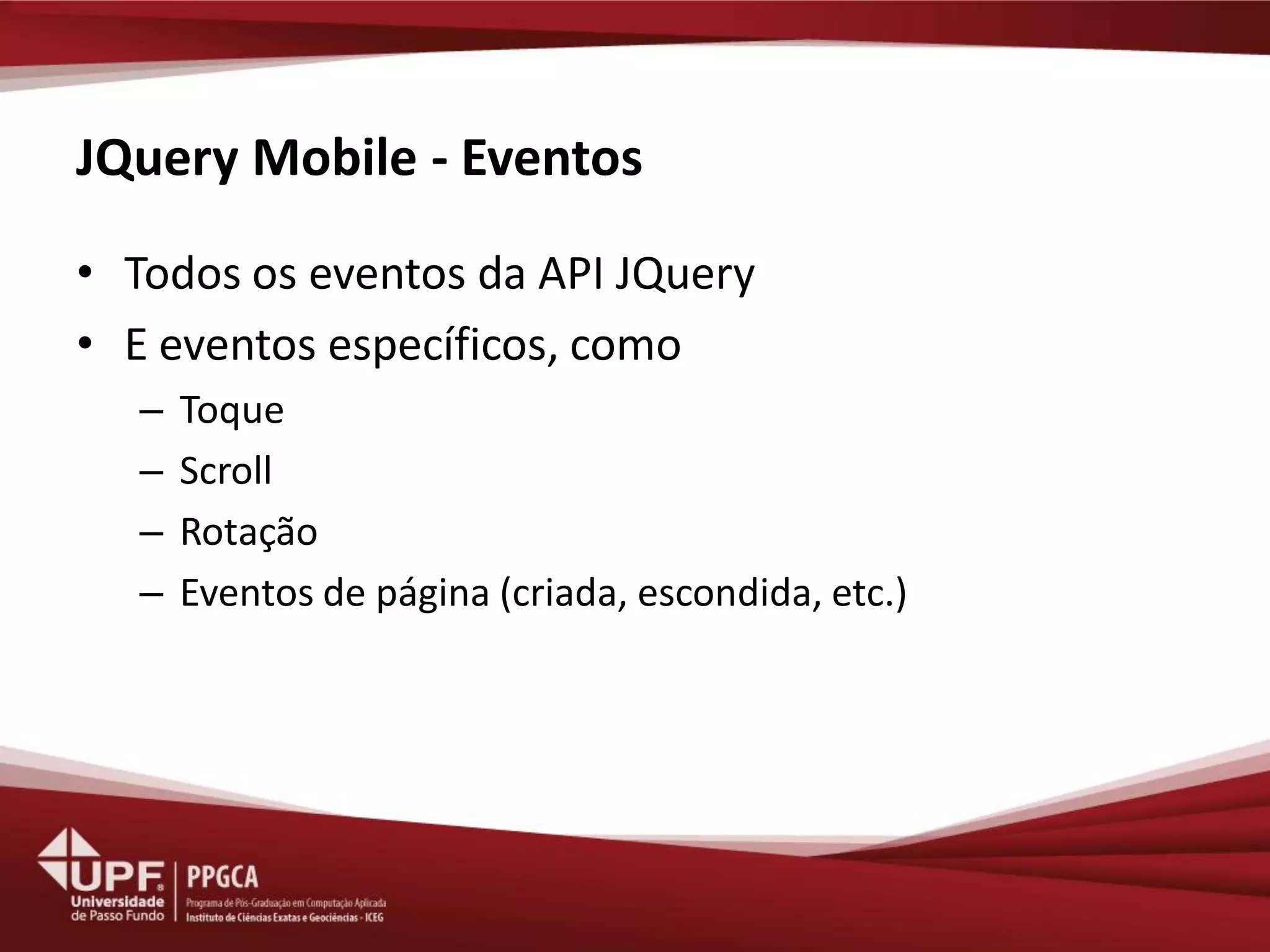 JQuery Mobile - Eventos 
•Todos os eventos da API JQuery 
•E eventos específicos, como 
–Toque 
–Scroll 
–Rotação 
–Eventos de página (criada, escondida, etc.)  