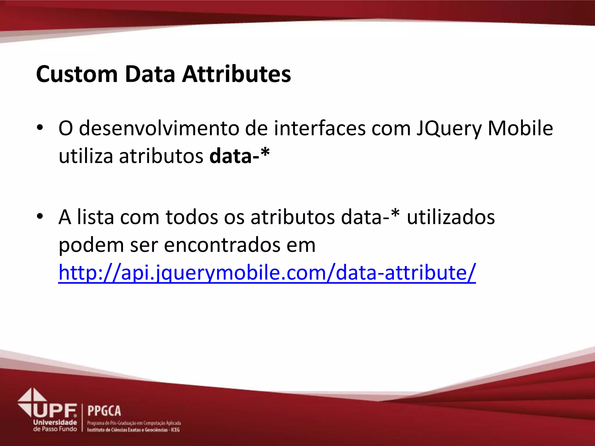 Custom Data Attributes 
•O desenvolvimento de interfaces com JQuery Mobile utiliza atributos data-* 
•A lista com todos os atributos data-* utilizados podem ser encontrados em http://api.jquerymobile.com/data-attribute/  