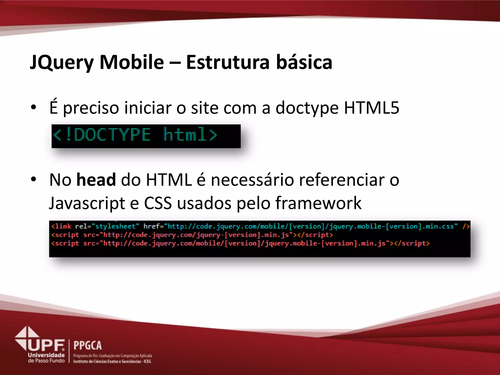 JQuery Mobile – Estrutura básica 
•É preciso iniciar o site com a doctype HTML5 
•No head do HTML é necessário referenciar o Javascript e CSS usados pelo framework  