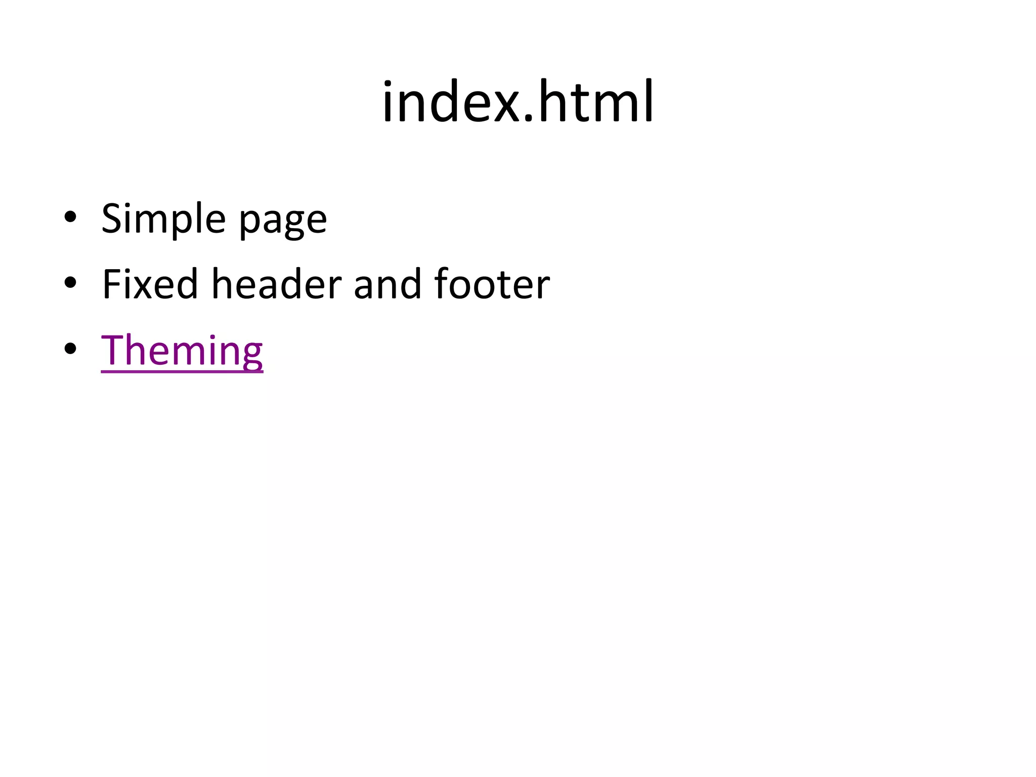 index.html	
  
•  Simple	
  page	
  
•  Fixed	
  header	
  and	
  footer	
  
•  Theming	
  	
  
 