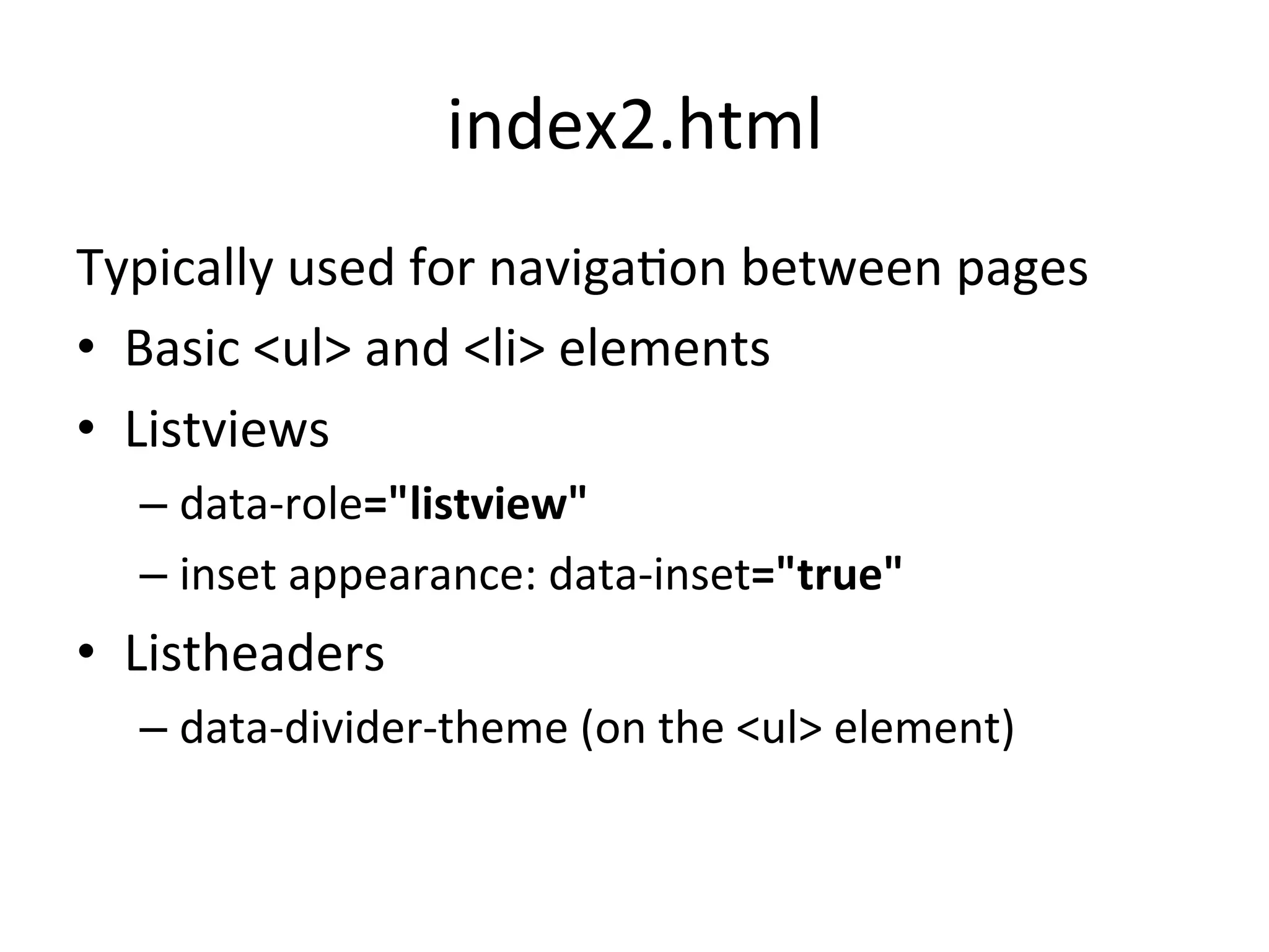 index2.html	
  
Typically	
  used	
  for	
  navigaJon	
  between	
  pages	
  
•  Basic	
  <ul>	
  and	
  <li>	
  elements	
  	
  
•  Listviews	
  
   –  data-­‐role="listview"	
  
   –  inset	
  appearance:	
  data-­‐inset="true"	
  
•  Listheaders	
  
   –  data-­‐divider-­‐theme	
  (on	
  the	
  <ul>	
  element)	
  
 
