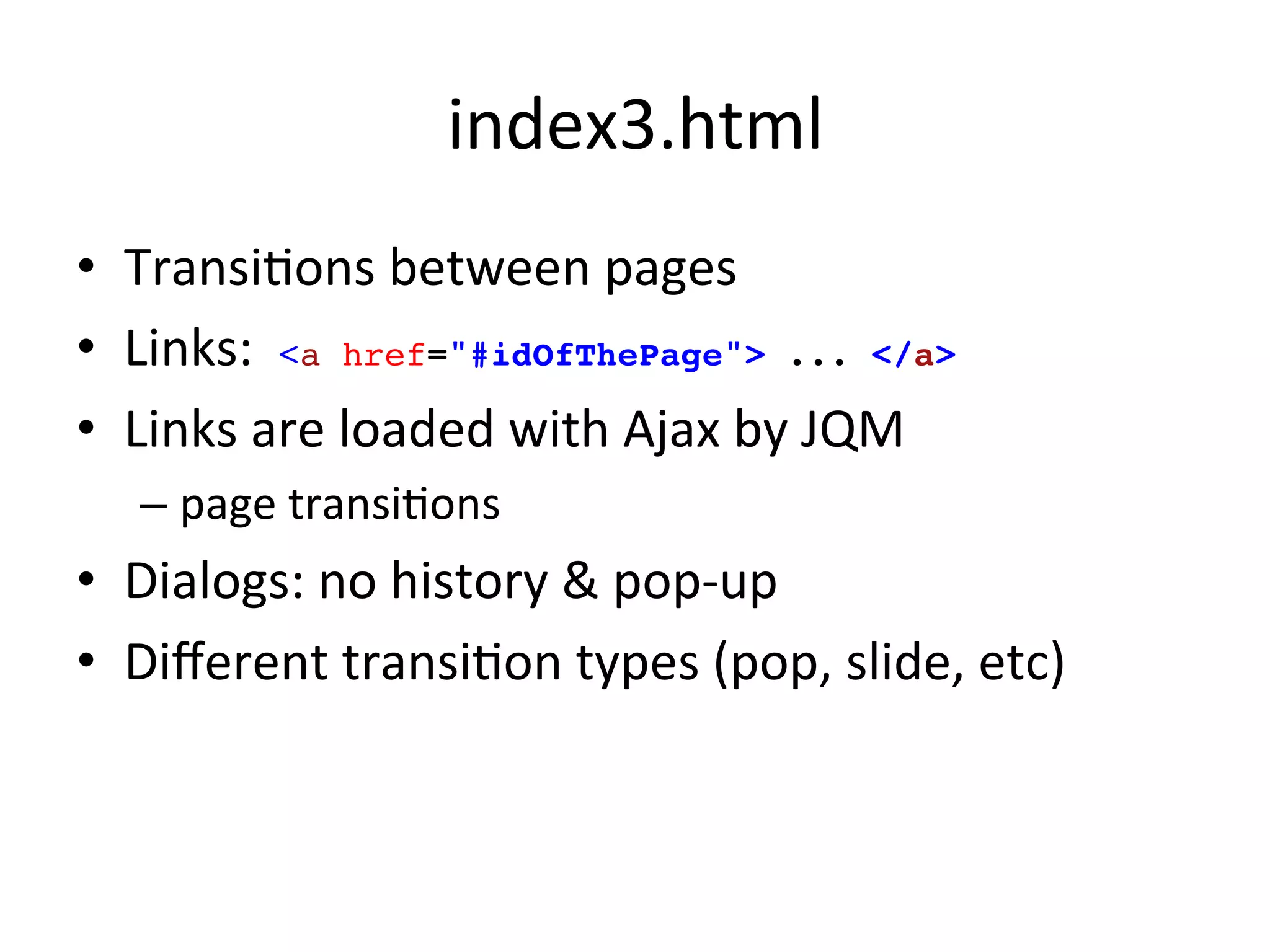 index3.html	
  
•  TransiJons	
  between	
  pages	
  
•  Links:	
  	
  <a href="#idOfThePage"> ... </a>!
•  Links	
  are	
  loaded	
  with	
  Ajax	
  by	
  JQM	
  
    –  page	
  transiJons	
  
•  Dialogs:	
  no	
  history	
  &	
  pop-­‐up	
  
•  Diﬀerent	
  transiJon	
  types	
  (pop,	
  slide,	
  etc)	
  
 