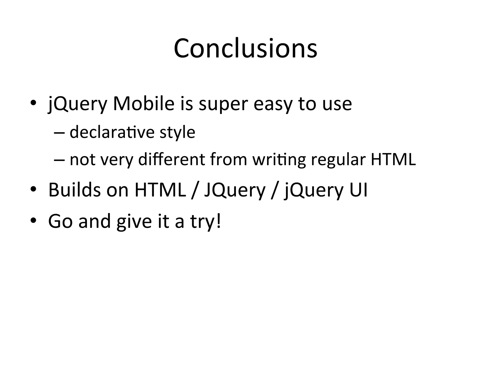 Conclusions	
  
•  jQuery	
  Mobile	
  is	
  super	
  easy	
  to	
  use	
  
    –  declaraJve	
  style	
  
    –  not	
  very	
  diﬀerent	
  from	
  wriJng	
  regular	
  HTML	
  
•  Builds	
  on	
  HTML	
  /	
  JQuery	
  /	
  jQuery	
  UI	
  
•  Go	
  and	
  give	
  it	
  a	
  try!	
  
 