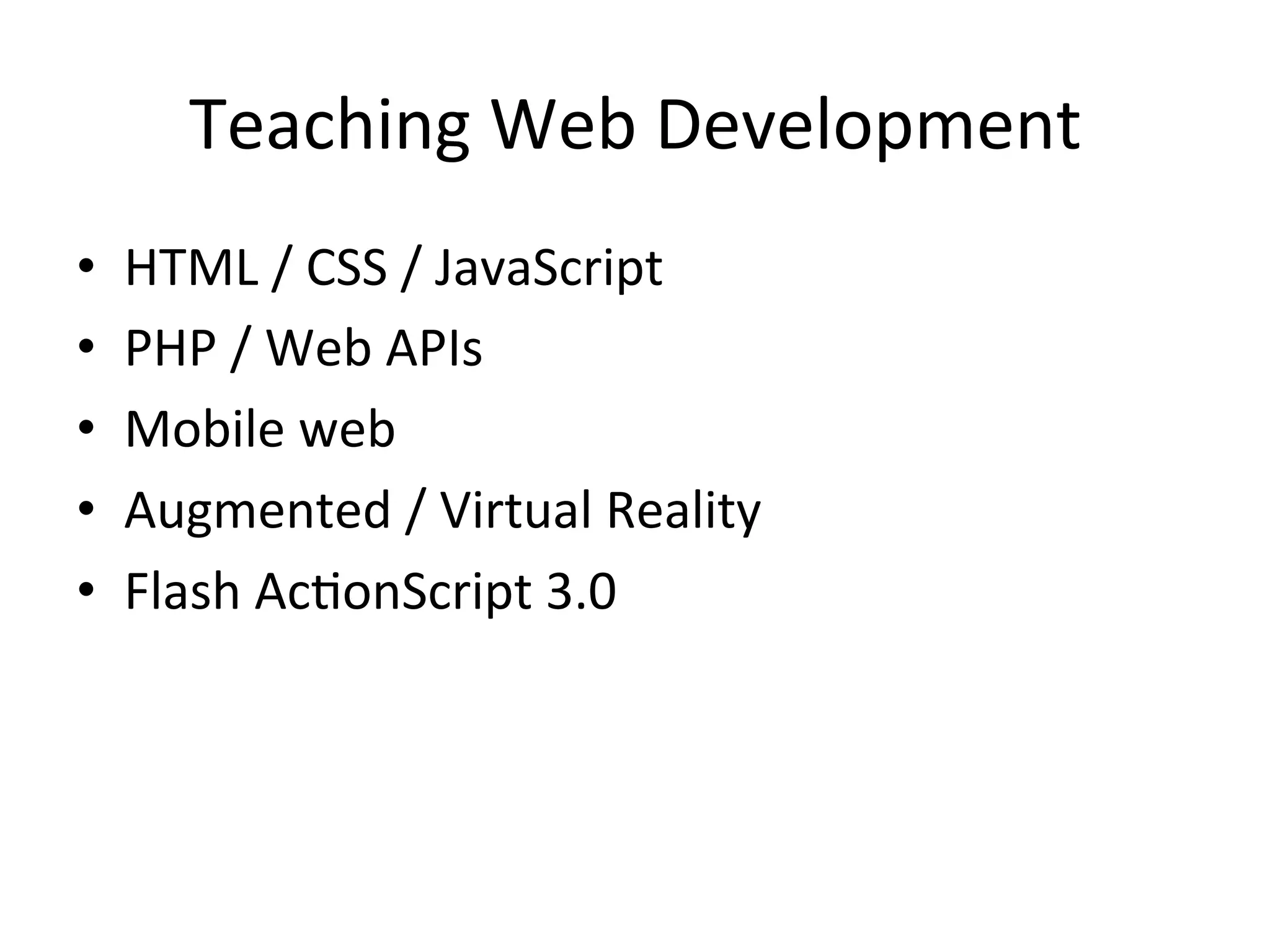 Teaching	
  Web	
  Development	
  
•    HTML	
  /	
  CSS	
  /	
  JavaScript	
  
•    PHP	
  /	
  Web	
  APIs	
  
•    Mobile	
  web	
  
•    Augmented	
  /	
  Virtual	
  Reality	
  
•    Flash	
  AcJonScript	
  3.0	
  
 