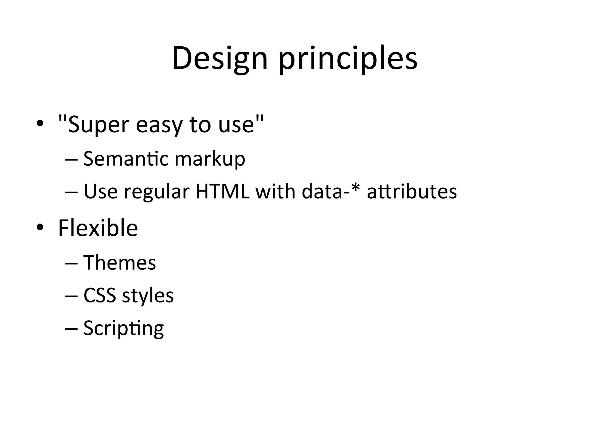 Design	
  principles	
  
•  "Super	
  easy	
  to	
  use"	
  
    –  SemanJc	
  markup	
  
    –  Use	
  regular	
  HTML	
  with	
  data-­‐*	
  a^ributes	
  
•  Flexible	
  
    –  Themes	
  
    –  CSS	
  styles	
  
    –  ScripJng	
  
 