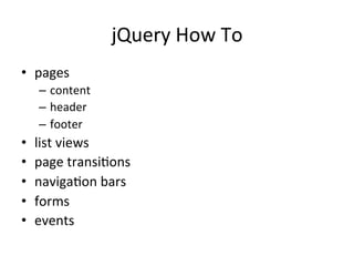 jQuery	
  How	
  To	
  
•  pages	
  
       –  content	
  
       –  header	
  
       –  footer	
  
•      list	
  views	
  
•      page	
  transiJons	
  
•      navigaJon	
  bars	
  
•      forms	
  
•      events	
  
	
  
 