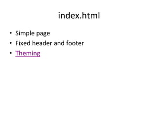 index.html	
  
•  Simple	
  page	
  
•  Fixed	
  header	
  and	
  footer	
  
•  Theming	
  	
  
 