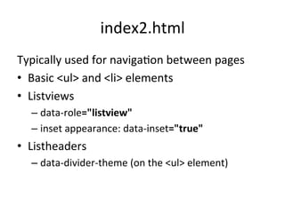 index2.html	
  
Typically	
  used	
  for	
  navigaJon	
  between	
  pages	
  
•  Basic	
  <ul>	
  and	
  <li>	
  elements	
  	
  
•  Listviews	
  
   –  data-­‐role="listview"	
  
   –  inset	
  appearance:	
  data-­‐inset="true"	
  
•  Listheaders	
  
   –  data-­‐divider-­‐theme	
  (on	
  the	
  <ul>	
  element)	
  
 